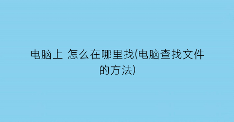 电脑上怎么在哪里找(电脑查找文件的方法)